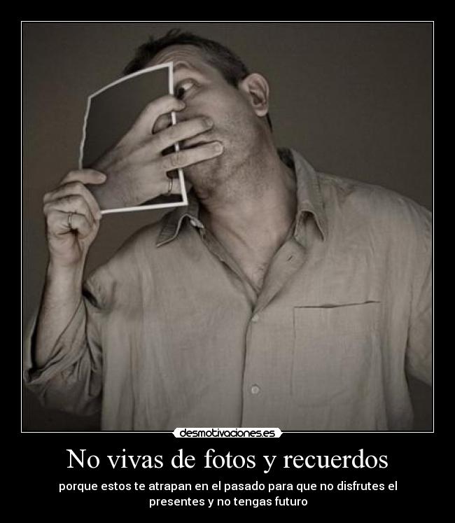 No vivas de fotos y recuerdos - porque estos te atrapan en el pasado para que no disfrutes el
presentes y no tengas futuro
