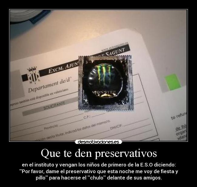 Que te den preservativos - en el instituto y vengan los niños de primero de la E.S.O diciendo:
Por favor, dame el preservativo que esta noche me voy de fiesta y
pillo para hacerse el chulo delante de sus amigos.