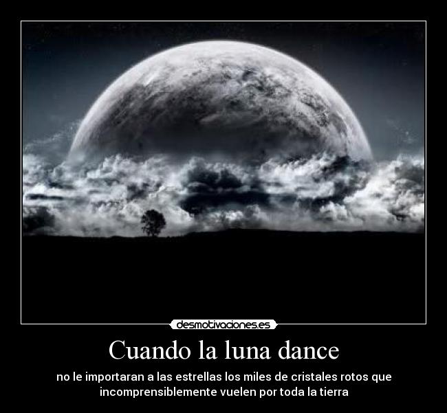 Cuando la luna dance - no le importaran a las estrellas los miles de cristales rotos que
incomprensiblemente vuelen por toda la tierra