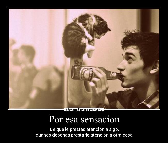 Por esa sensacion - De que le prestas atención a algo,
cuando deberías prestarle atención a otra cosa