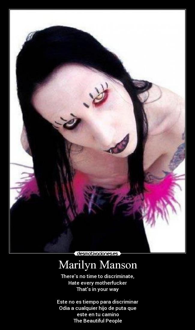 Marilyn Manson - Theres no time to discriminate,
Hate every motherfucker
Thats in your way

Este no es tiempo para discriminar
Odia a cualquier hijo de puta que
este en tu camino
The Beautiful People