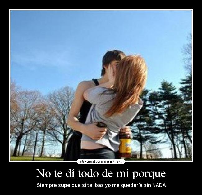 No te dí todo de mi porque - Siempre supe que si te ibas yo me quedaría sin NADA