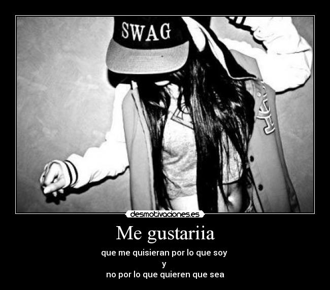 Me gustariia - que me quisieran por lo que soy
y
no por lo que quieren que sea