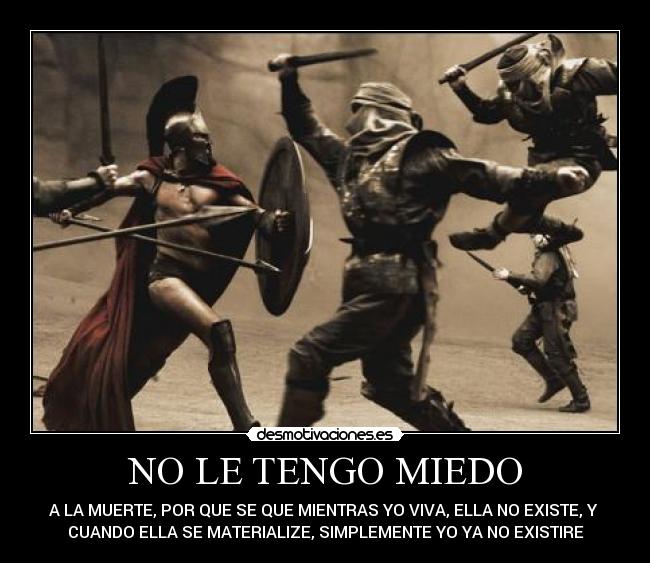 NO LE TENGO MIEDO - A LA MUERTE, POR QUE SE QUE MIENTRAS YO VIVA, ELLA NO EXISTE, Y
CUANDO ELLA SE MATERIALIZE, SIMPLEMENTE YO YA NO EXISTIRE