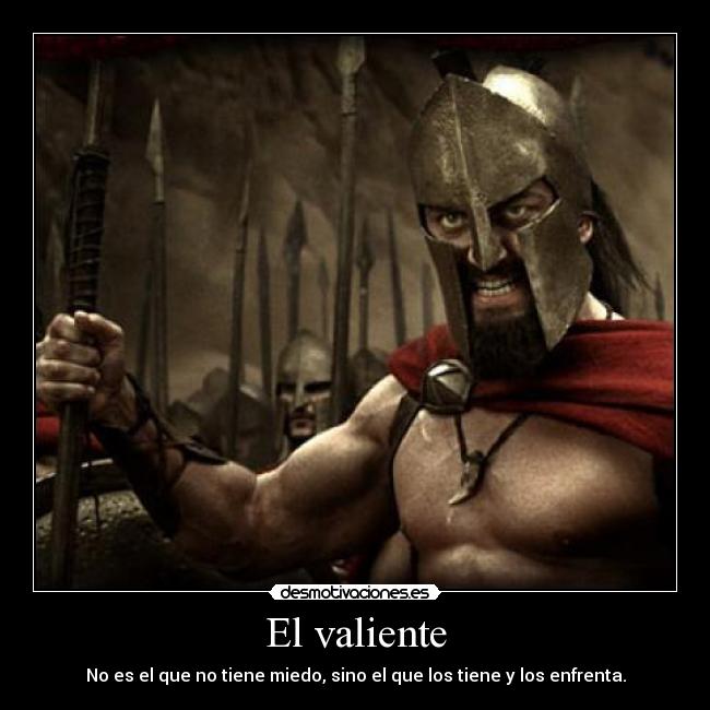 El valiente - No es el que no tiene miedo, sino el que los tiene y los enfrenta.