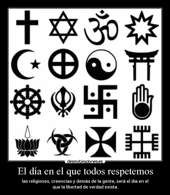 El día en el que todos respetemos - las religiones, creencias y demás de la gente, será el día en el
que la libertad de verdad exista.