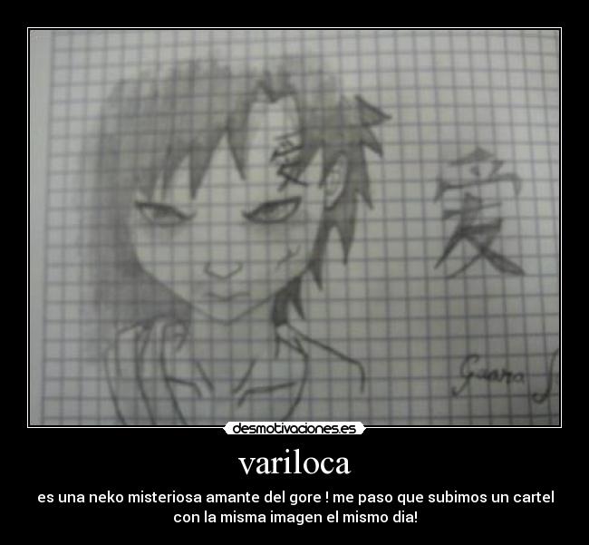 variloca - es una neko misteriosa amante del gore ! me paso que subimos un cartel
con la misma imagen el mismo dia!