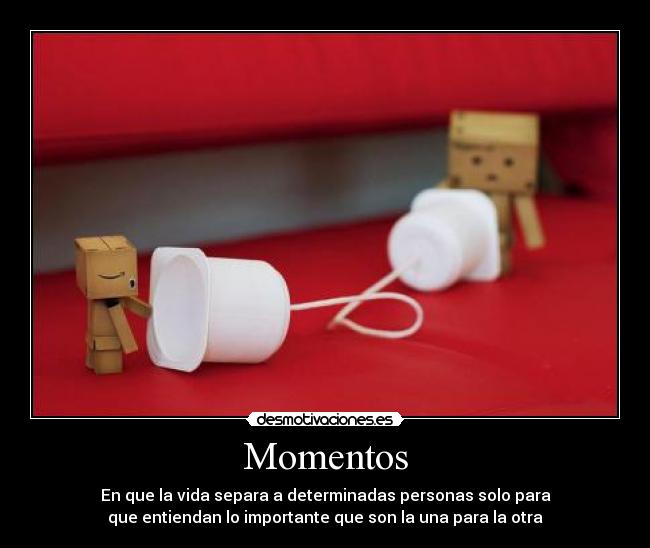 Momentos - En que la vida separa a determinadas personas solo para
que entiendan lo importante que son la una para la otra