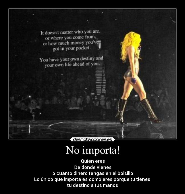 No importa! - Quien eres
De donde vienes
o cuanto dinero tengas en el bolsillo
Lo único que importa es como eres porque tu tienes
tu destino a tus manos