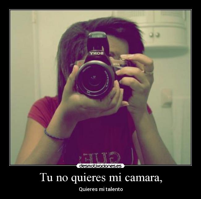 Tu no quieres mi camara, - Quieres mi talento