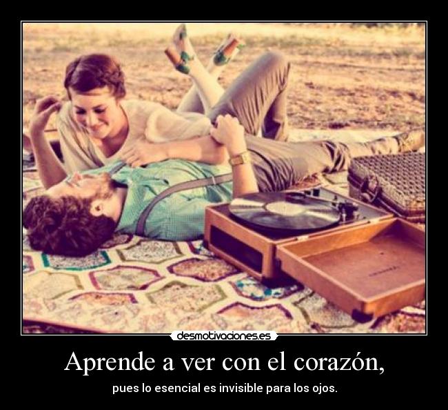 Aprende a ver con el corazón, - pues lo esencial es invisible para los ojos.
