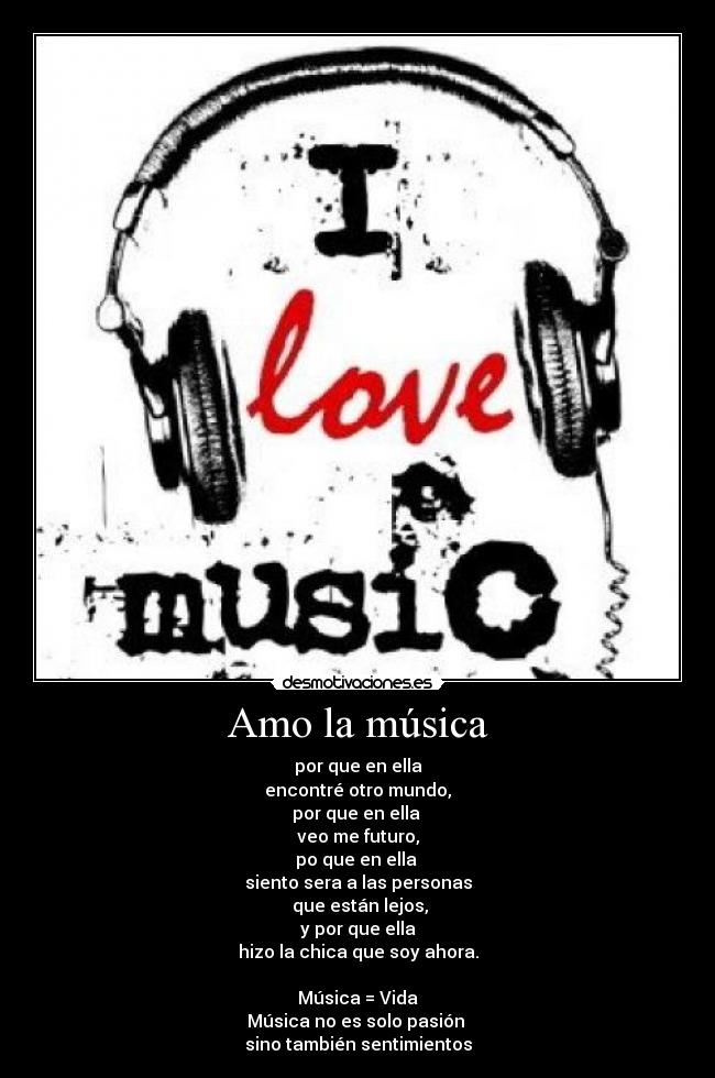 Amo la música - por que en ella
encontré otro mundo,
por que en ella 
veo me futuro,
po que en ella 
siento sera a las personas
 que están lejos,
y por que ella
hizo la chica que soy ahora.

Música = Vida
Música no es solo pasión 
sino también sentimientos