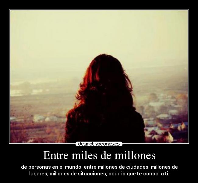 Entre miles de millones - de personas en el mundo, entre millones de ciudades, millones de
lugares, millones de situaciones, ocurrió que te conocí a ti.