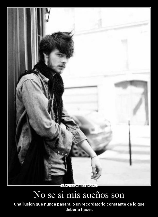 No se si mis sueños son - una ilusión que nunca pasará, o un recordatorio constante de lo que debería hacer.