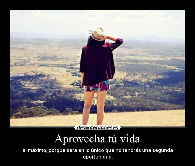 Aprovecha tú vida - al máximo, porque será en lo único que no tendrás una segunda oportunidad.