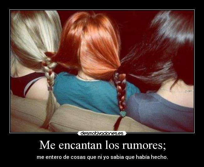 Me encantan los rumores; - me entero de cosas que ni yo sabia que había hecho.