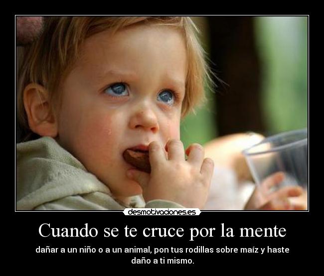 Cuando se te cruce por la mente - dañar a un niño o a un animal, pon tus rodillas sobre maíz y haste daño a ti mismo.
