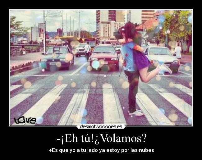 -¡Eh tú!¿Volamos? - +Es que yo a tu lado ya estoy por las nubes