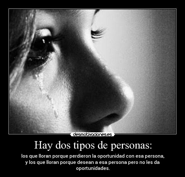 Hay dos tipos de personas: - los que lloran porque perdieron la oportunidad con esa persona,
y los que lloran porque desean a esa persona pero no les da oportunidades.