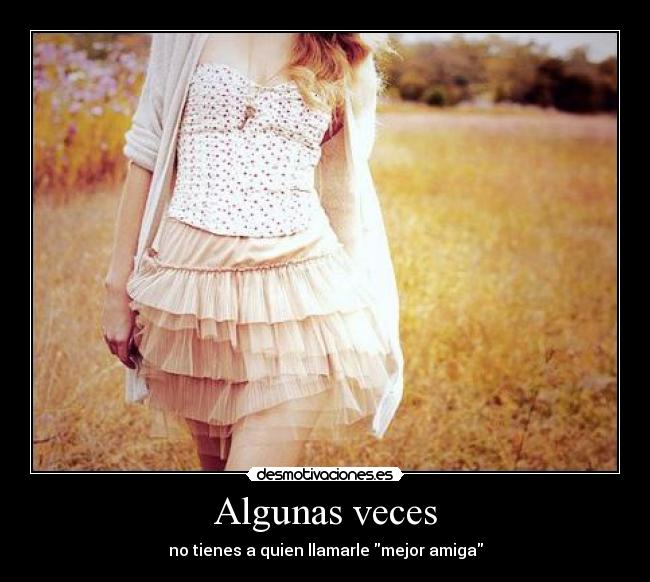 Algunas veces - no tienes a quien llamarle mejor amiga