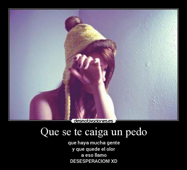 Que se te caiga un pedo - que haya mucha gente
y que quede el olor
a eso llamo
DESESPERACION! XD