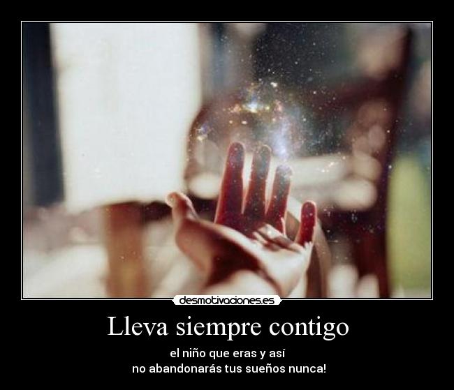 Lleva siempre contigo - el niño que eras y así
no abandonarás tus sueños nunca!