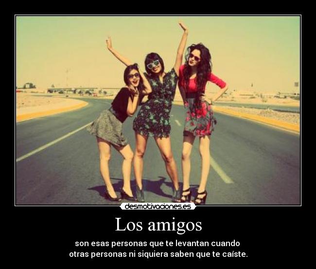 Los amigos - son esas personas que te levantan cuando
otras personas ni siquiera saben que te caíste.