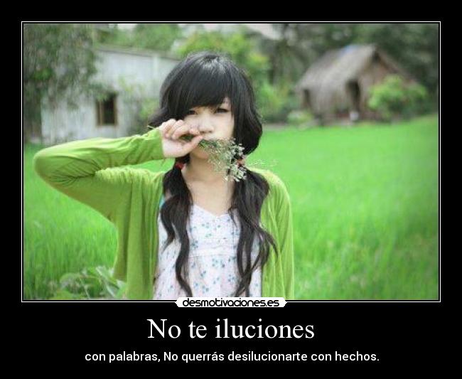 No te iluciones - con palabras, No querrás desilucionarte con hechos.