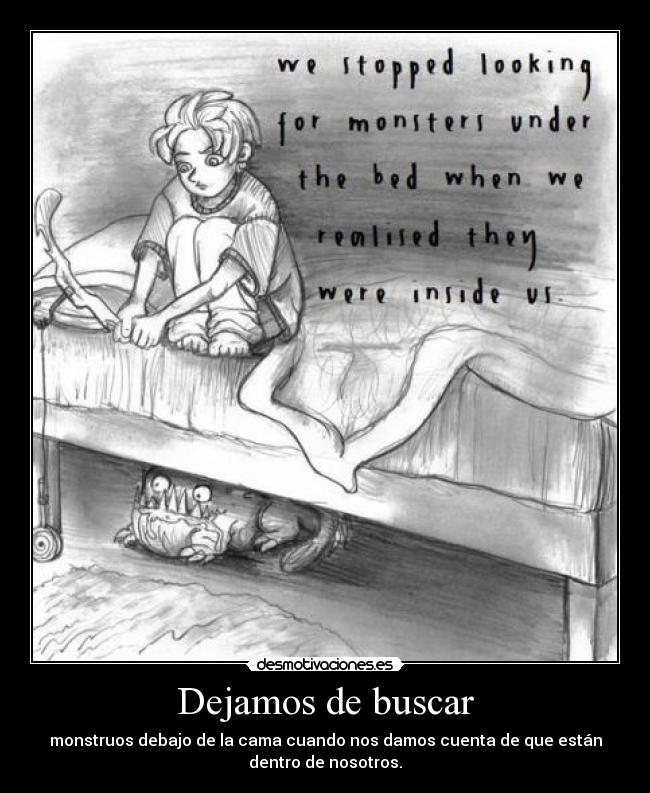 Dejamos de buscar - monstruos debajo de la cama cuando nos damos cuenta de que están
dentro de nosotros.