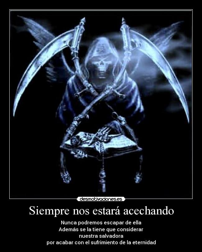 Siempre nos estará acechando - Nunca podremos escapar de ella
Además se la tiene que considerar
nuestra salvadora
por acabar con el sufrimiento de la eternidad