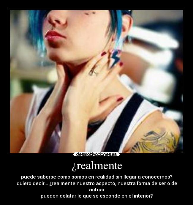 ¿realmente - puede saberse como somos en realidad sin llegar a conocernos?
quiero decir... ¿realmente nuestro aspecto, nuestra forma de ser o de actuar
pueden delatar lo que se esconde en el interior?