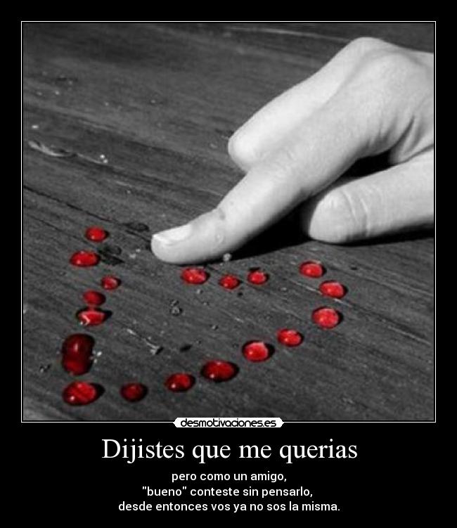 Dijistes que me querias - pero como un amigo,
bueno conteste sin pensarlo,
desde entonces vos ya no sos la misma.