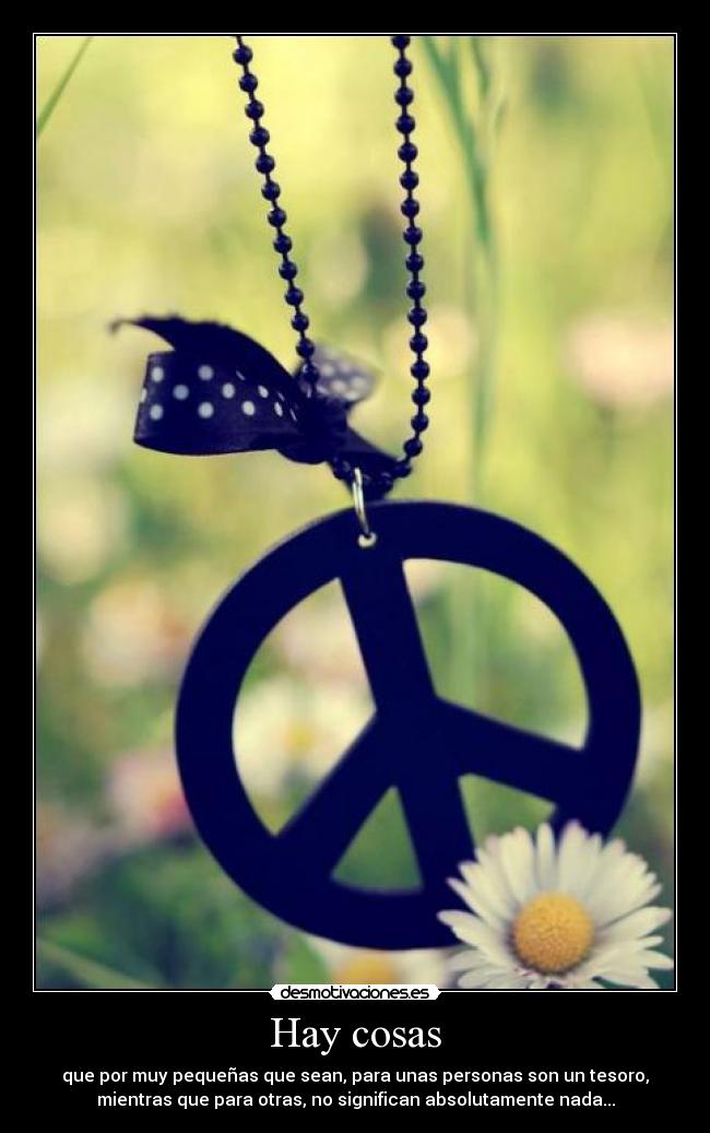 Hay cosas - que por muy pequeñas que sean, para unas personas son un tesoro,
mientras que para otras, no significan absolutamente nada...