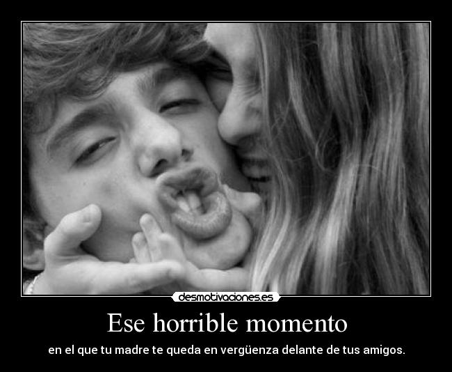 Ese horrible momento - en el que tu madre te queda en vergüenza delante de tus amigos.