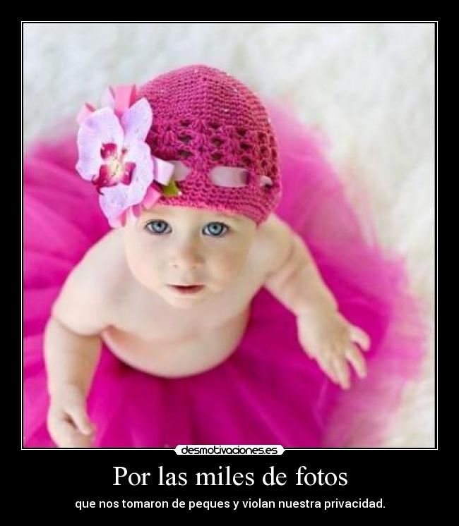 Por las miles de fotos - que nos tomaron de peques y violan nuestra privacidad.