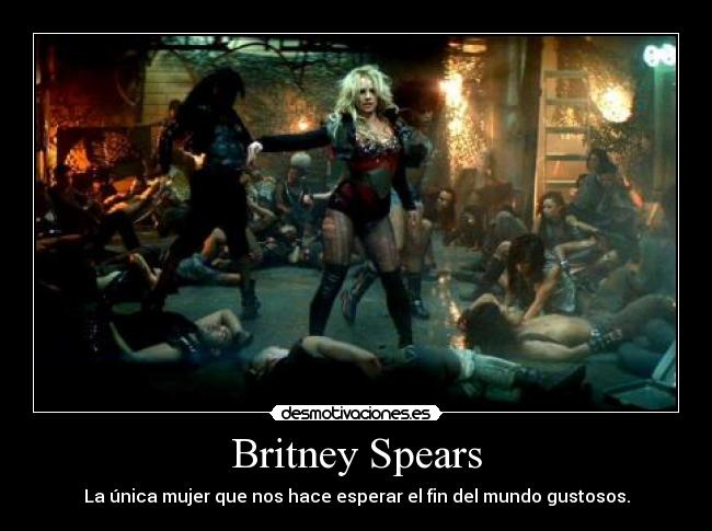 Britney Spears - La única mujer que nos hace esperar el fin del mundo gustosos.