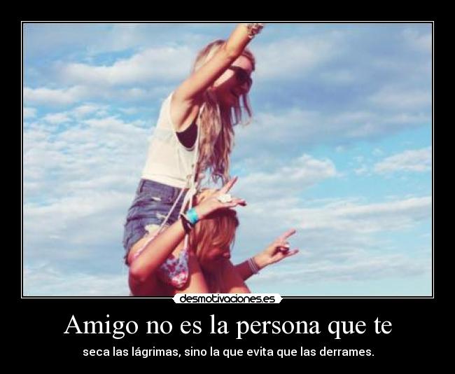 Amigo no es la persona que te - seca las lágrimas, sino la que evita que las derrames.
