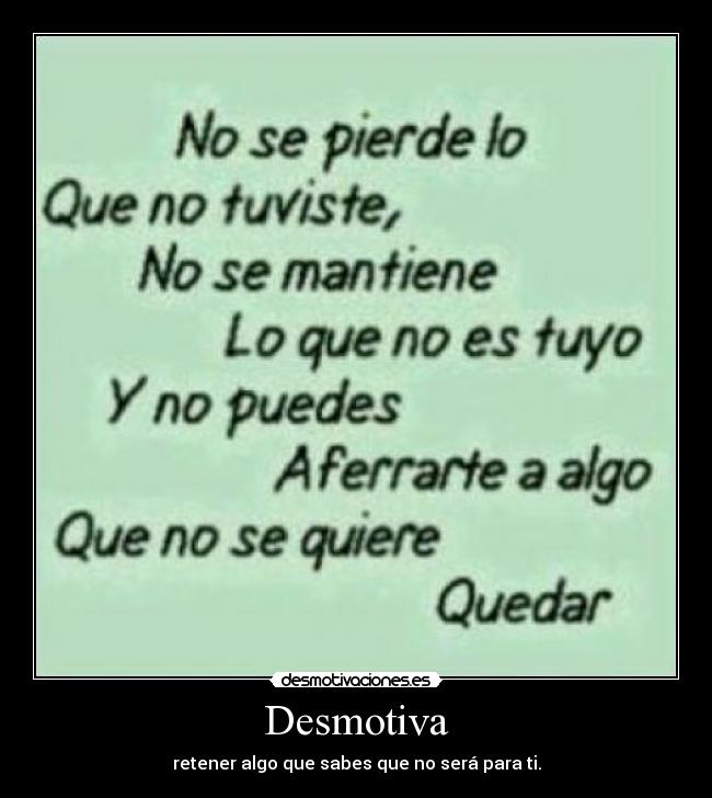 Desmotiva - retener algo que sabes que no será para ti.