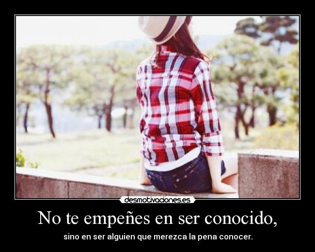 No te empeñes en ser conocido, -