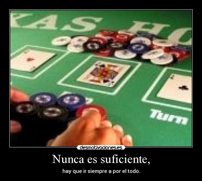 Nunca es suficiente, - hay que ir siempre a por el todo.