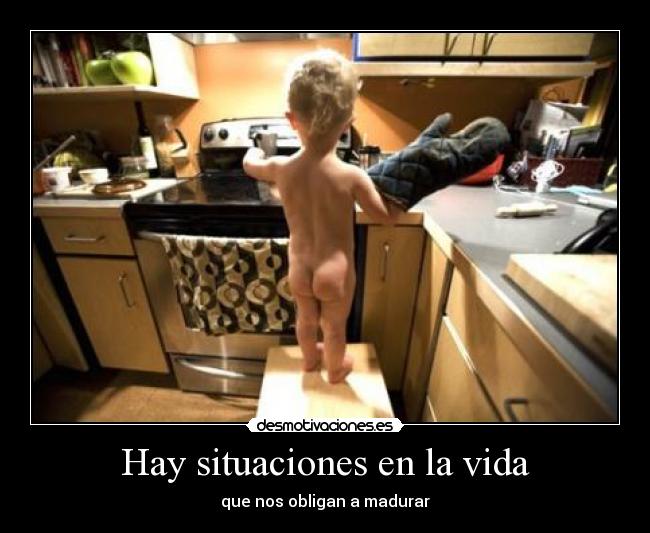 Hay situaciones en la vida - que nos obligan a madurar