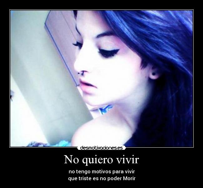 No quiero vivir - no tengo motivos para vivir
que triste es no poder Morir