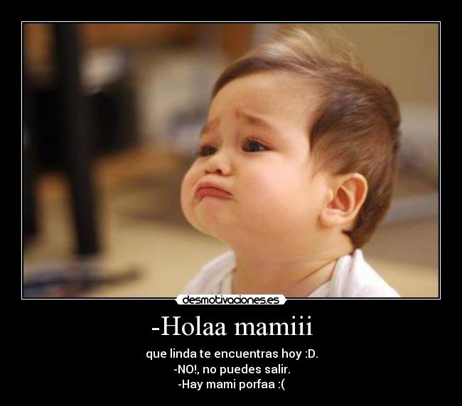 -Holaa mamiii - que linda te encuentras hoy :D.
-NO!, no puedes salir.
-Hay mami porfaa :(