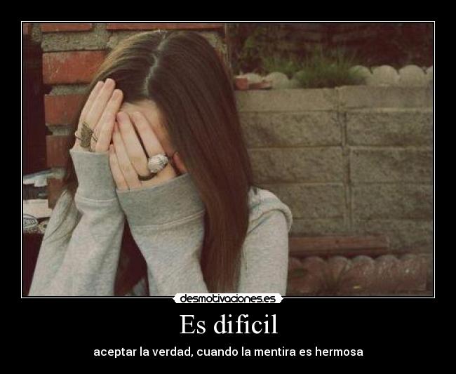 Es dificil - aceptar la verdad, cuando la mentira es hermosa
