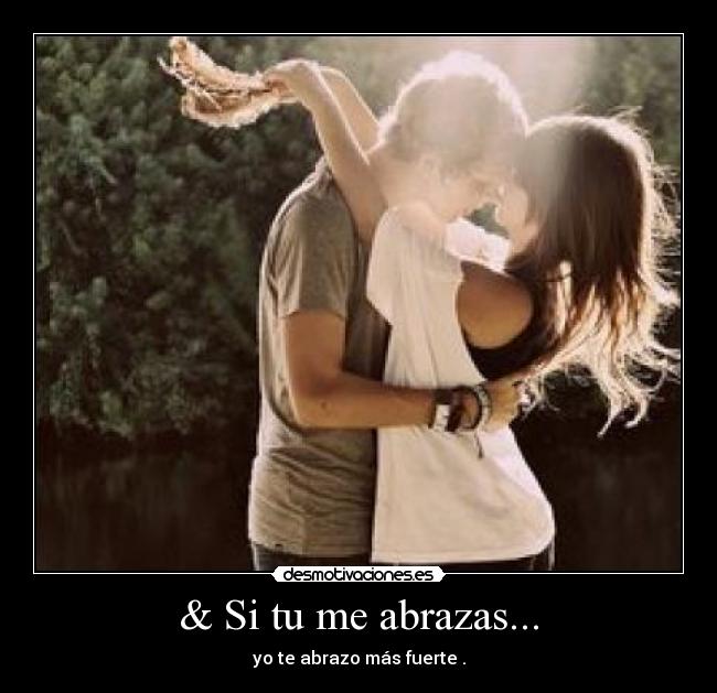 & Si tu me abrazas... - yo te abrazo más fuerte .