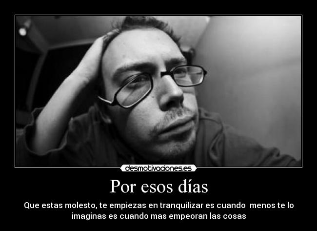 Por esos días - Que estas molesto, te empiezas en tranquilizar es cuando menos te lo
imaginas es cuando mas empeoran las cosas