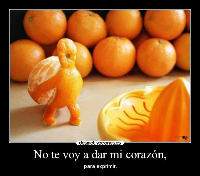 No te voy a dar mi corazón, - para exprimir.