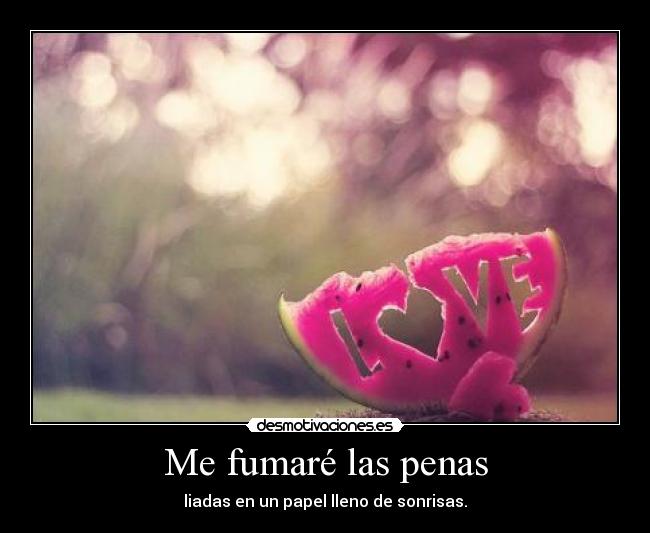 Me fumaré las penas - liadas en un papel lleno de sonrisas.