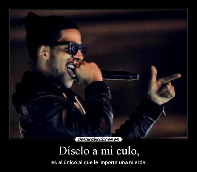 Díselo a mi culo, - es al único al que le importa una mierda.