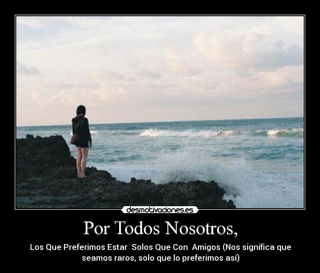 Por Todos Nosotros, - Los Que Preferimos Estar Solos Que Con Amigos (Nos significa que
seamos raros, solo que lo preferimos así)